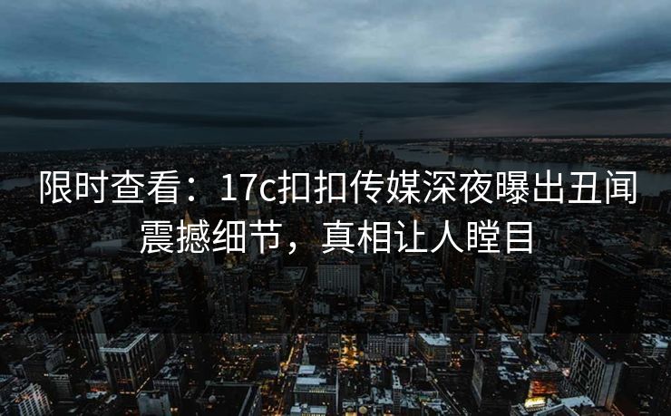 限时查看：17c扣扣传媒深夜曝出丑闻震撼细节，真相让人瞠目