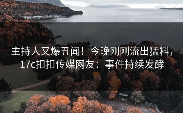 主持人又爆丑闻！今晚刚刚流出猛料，17c扣扣传媒网友：事件持续发酵