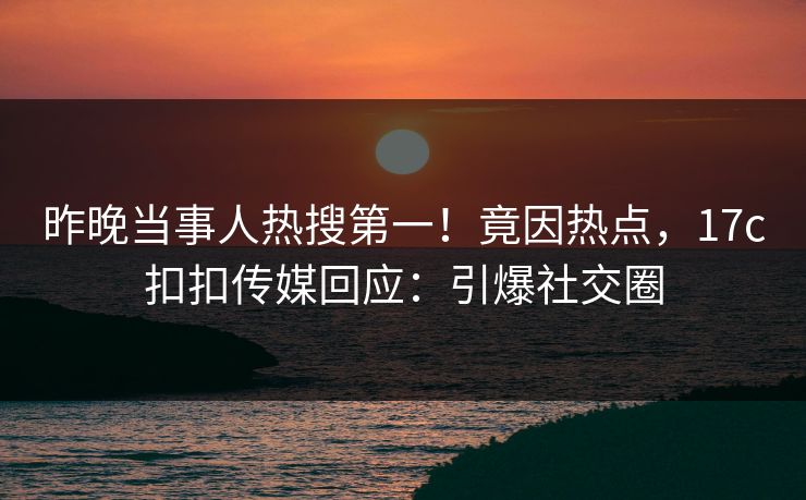 昨晚当事人热搜第一！竟因热点，17c扣扣传媒回应：引爆社交圈