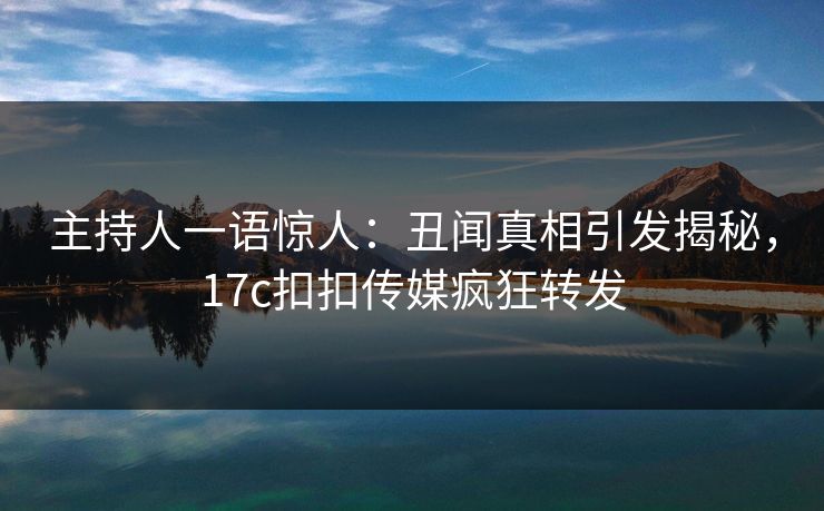 主持人一语惊人：丑闻真相引发揭秘，17c扣扣传媒疯狂转发
