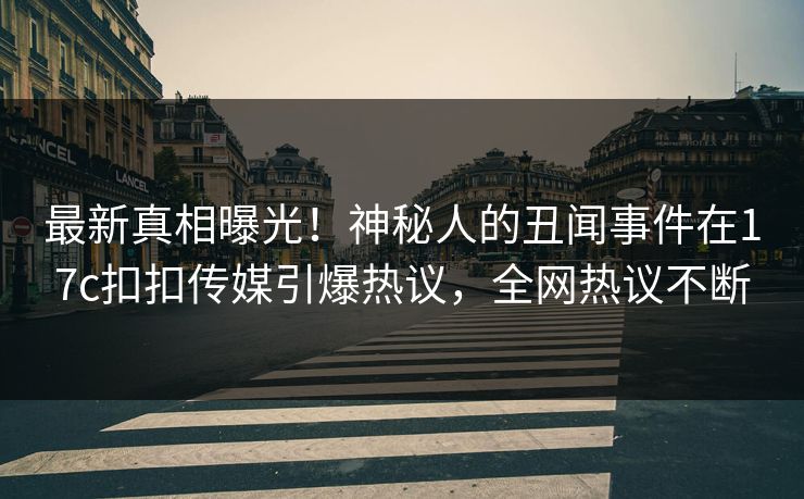 最新真相曝光！神秘人的丑闻事件在17c扣扣传媒引爆热议，全网热议不断