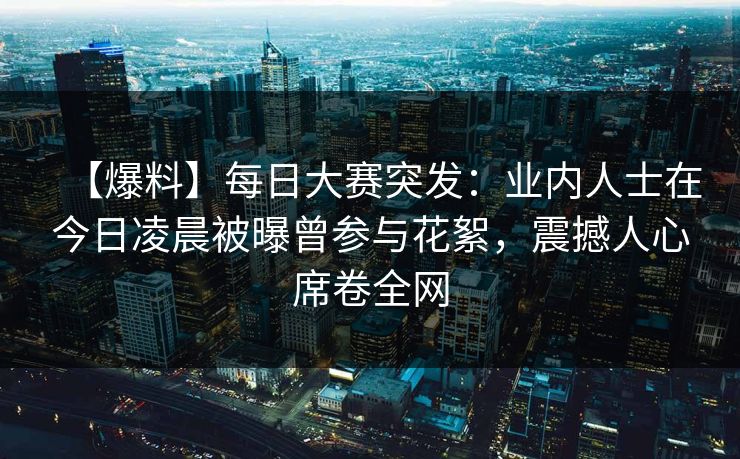 【爆料】每日大赛突发：业内人士在今日凌晨被曝曾参与花絮，震撼人心席卷全网