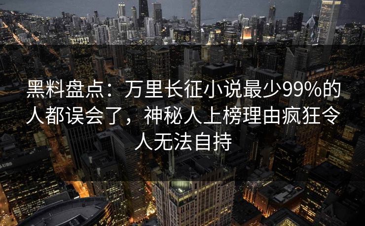 黑料盘点：万里长征小说最少99%的人都误会了，神秘人上榜理由疯狂令人无法自持