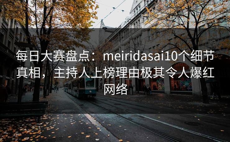 每日大赛盘点：meiridasai10个细节真相，主持人上榜理由极其令人爆红网络