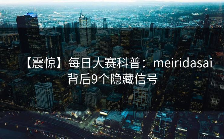 【震惊】每日大赛科普：meiridasai背后9个隐藏信号