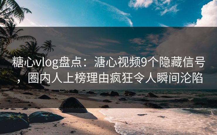 糖心vlog盘点：溏心视频9个隐藏信号，圈内人上榜理由疯狂令人瞬间沦陷
