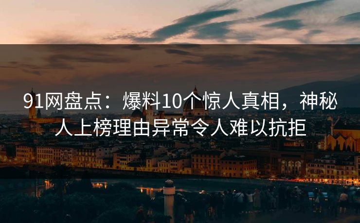 91网盘点：爆料10个惊人真相，神秘人上榜理由异常令人难以抗拒