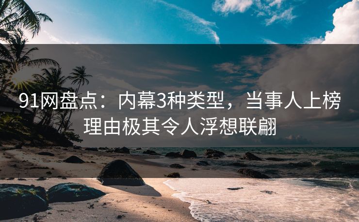 91网盘点：内幕3种类型，当事人上榜理由极其令人浮想联翩