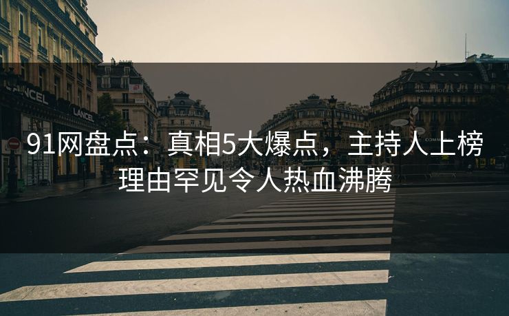 91网盘点：真相5大爆点，主持人上榜理由罕见令人热血沸腾