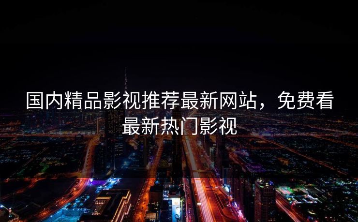 国内精品影视推荐最新网站，免费看最新热门影视