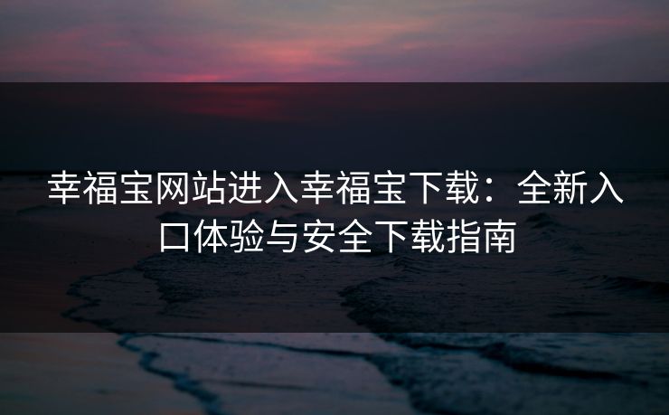 幸福宝网站进入幸福宝下载：全新入口体验与安全下载指南
