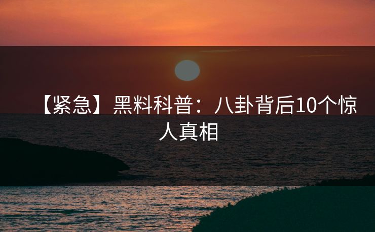 【紧急】黑料科普：八卦背后10个惊人真相
