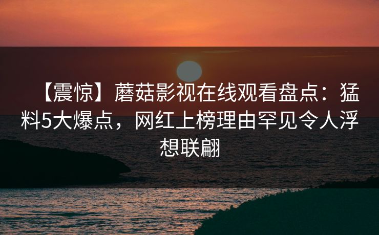 【震惊】蘑菇影视在线观看盘点：猛料5大爆点，网红上榜理由罕见令人浮想联翩