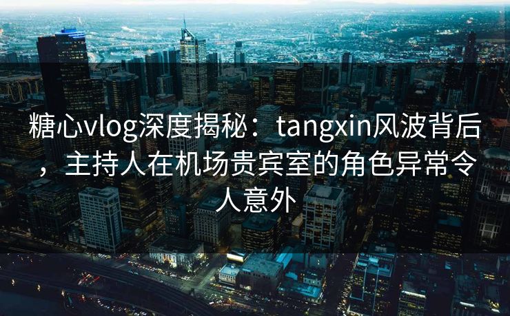 糖心vlog深度揭秘:tangxin风波背后,主持人在机场贵宾室的角色异常令人意外