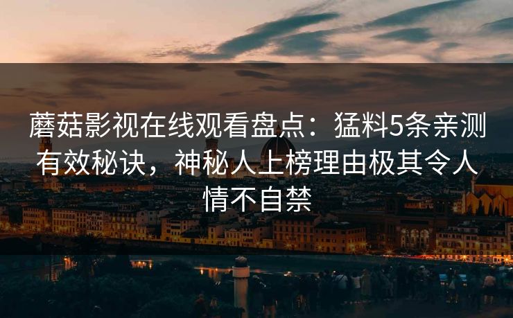 蘑菇影视在线观看盘点:猛料5条亲测有效秘诀,神秘人上榜理由极其令人情不自禁