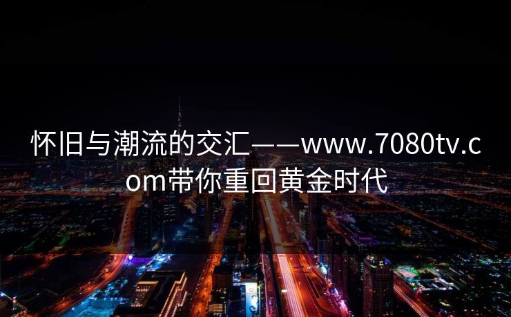 怀旧与潮流的交汇——www.7080tv.com带你重回黄金时代
