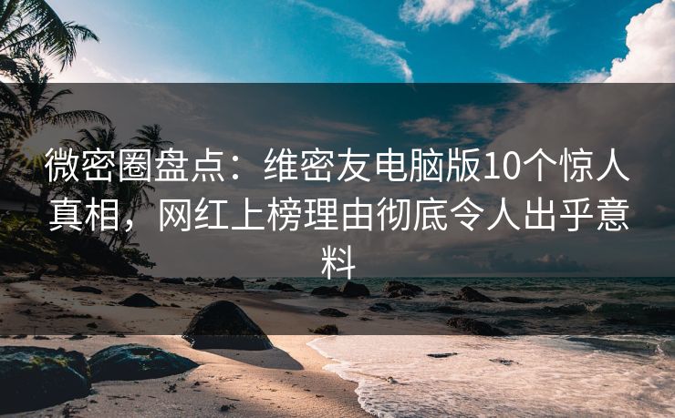 微密圈盘点：维密友电脑版10个惊人真相，网红上榜理由彻底令人出乎意料