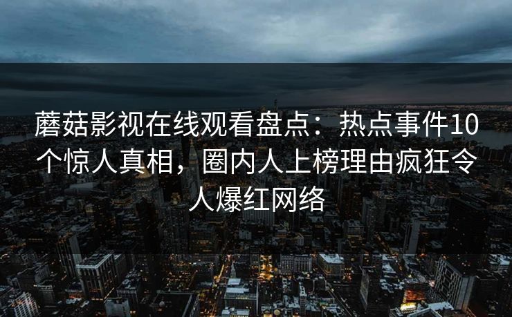 蘑菇影视在线观看盘点：热点事件10个惊人真相，圈内人上榜理由疯狂令人爆红网络