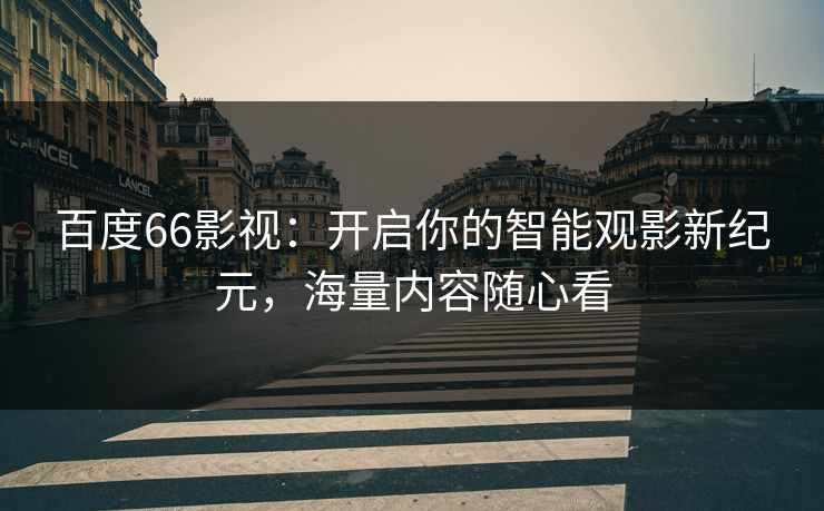 百度66影视：开启你的智能观影新纪元，海量内容随心看