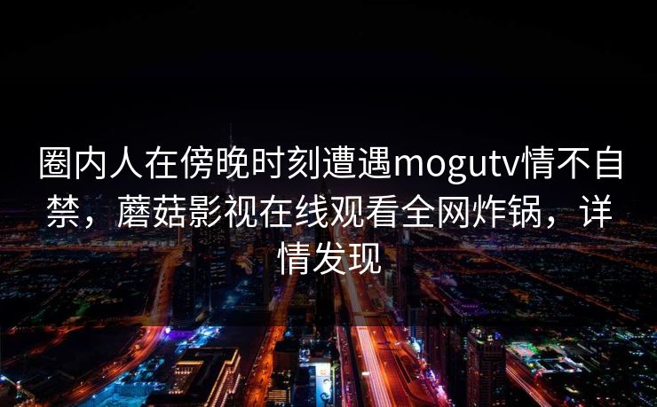 圈内人在傍晚时刻遭遇mogutv情不自禁，蘑菇影视在线观看全网炸锅，详情发现