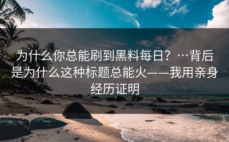 为什么你总能刷到黑料每日？…背后是为什么这种标题总能火——我用亲身经历证明
