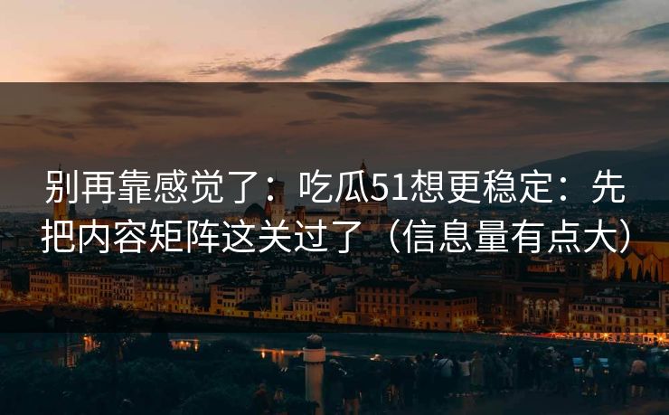 别再靠感觉了:吃瓜51想更稳定:先把内容矩阵这关过了(信息量有点大)