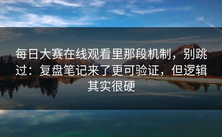 每日大赛在线观看里那段机制，别跳过：复盘笔记来了更可验证，但逻辑其实很硬