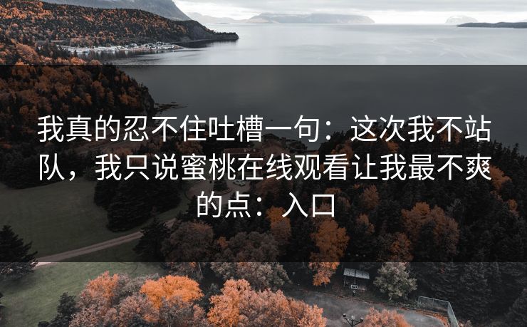 我真的忍不住吐槽一句:这次我不站队,我只说蜜桃在线观看让我最不爽的点:入口