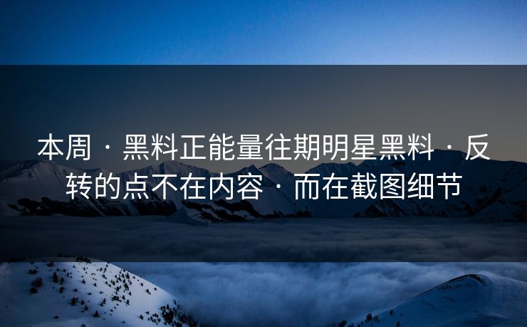 本周 · 黑料正能量往期明星黑料 · 反转的点不在内容 · 而在截图细节