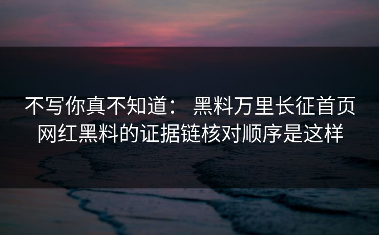 不写你真不知道： 黑料万里长征首页网红黑料的证据链核对顺序是这样