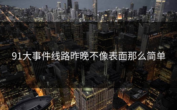 91大事件线路昨晚不像表面那么简单 91大事件线路昨晚不像表面那么简单