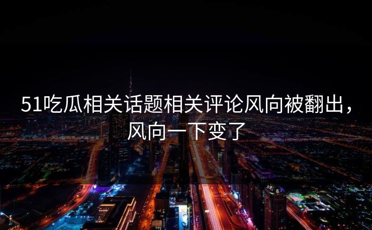 51吃瓜相关话题相关评论风向被翻出,风向一下变了 51吃瓜相关话题相关评论风向被翻出,风向一下变了